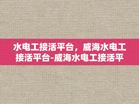 水电工接活平台，威海水电工接活平台-威海水电工接活平台，高效连接需求与专业服务