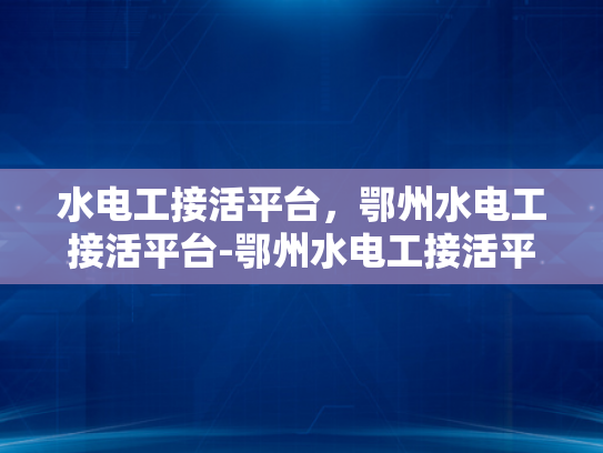 水电工接活平台，鄂州水电工接活平台-鄂州水电工接活平台，打造高效服务，助力城市发展