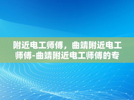 附近电工师傅，曲靖附近电工师傅-曲靖附近电工师傅的专业技能与服务
