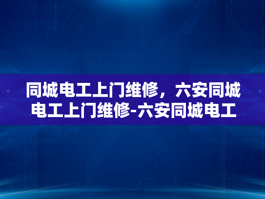同城电工上门维修，六安同城电工上门维修-六安同城电工上门维修服务，快速响应，专业保障