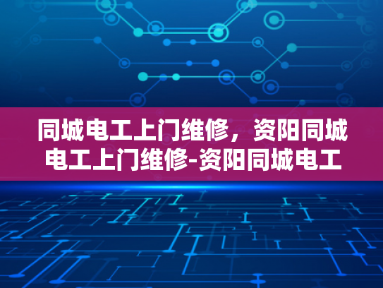 同城电工上门维修，资阳同城电工上门维修-资阳同城电工上门维修服务，您的家庭电器的可靠守护者