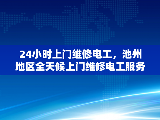 24小时上门维修电工，池州地区全天候上门维修电工服务-全天候上门维修电工服务，池州地区的贴心选择