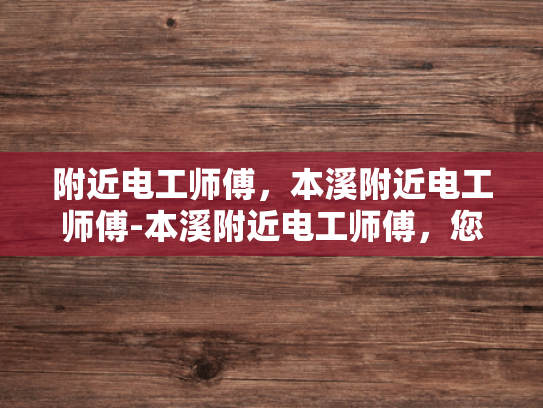 附近电工师傅，本溪附近电工师傅-本溪附近电工师傅，您身边的专业电力维修专家