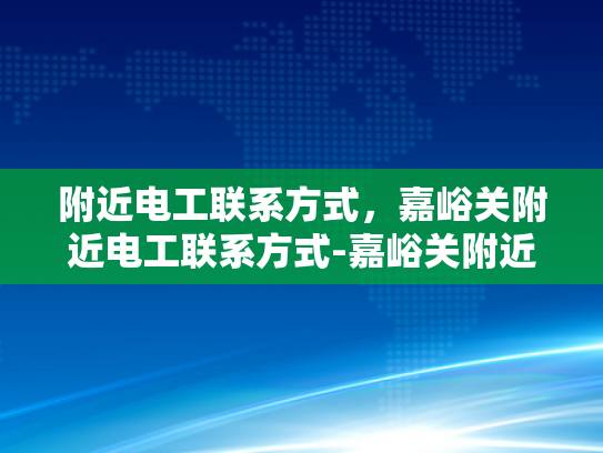 附近电工联系方式，嘉峪关附近电工联系方式-嘉峪关附近电工联系方式大全