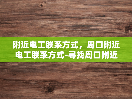 附近电工联系方式，周口附近电工联系方式-寻找周口附近电工的实用指南