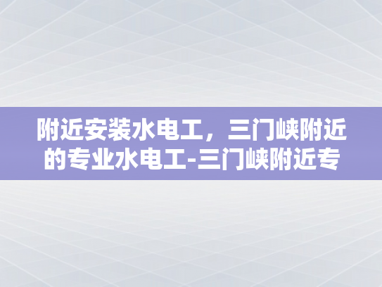 附近安装水电工，三门峡附近的专业水电工-三门峡附近专业水电工服务