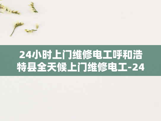 24小时上门维修电工呼和浩特县全天候上门维修电工-24小时上门维修电工呼和浩特县全天候服务