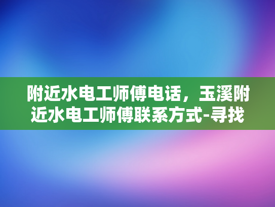 附近水电工师傅电话，玉溪附近水电工师傅联系方式-寻找附近水电工师傅的实用指南
