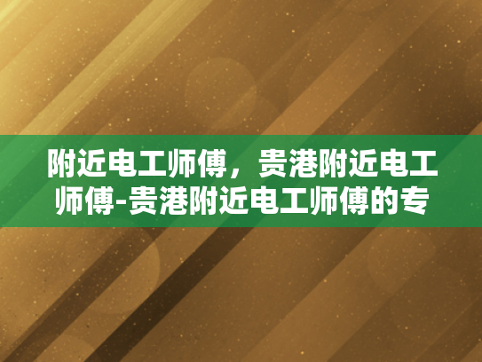 附近电工师傅，贵港附近电工师傅-贵港附近电工师傅的专业技能与服务