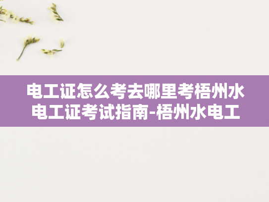 电工证怎么考去哪里考梧州水电工证考试指南-梧州水电工证考试指南