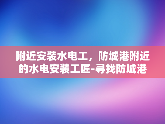 附近安装水电工，防城港附近的水电安装工匠-寻找防城港附近的水电安装工匠