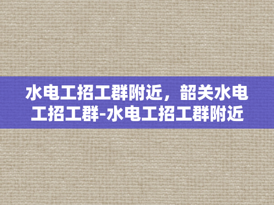 水电工招工群附近，韶关水电工招工群-水电工招工群附近，韶关水电工招工群