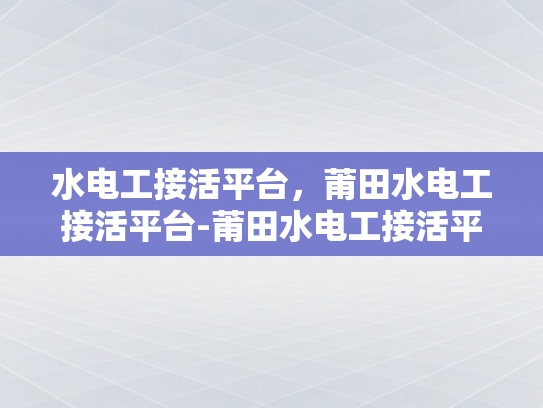 水电工接活平台，莆田水电工接活平台-莆田水电工接活平台，连接需求与服务的桥梁