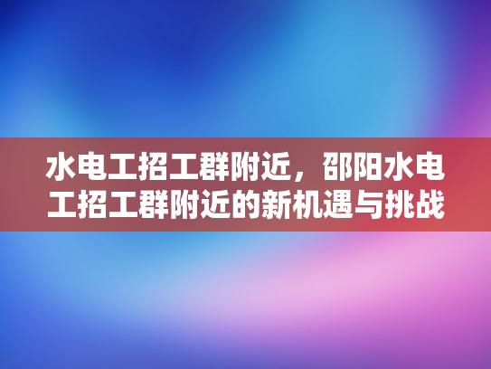 水电工招工群附近，邵阳水电工招工群附近的新机遇与挑战-水电工招工群附近，邵阳水电工招工群附近的新机遇与挑战