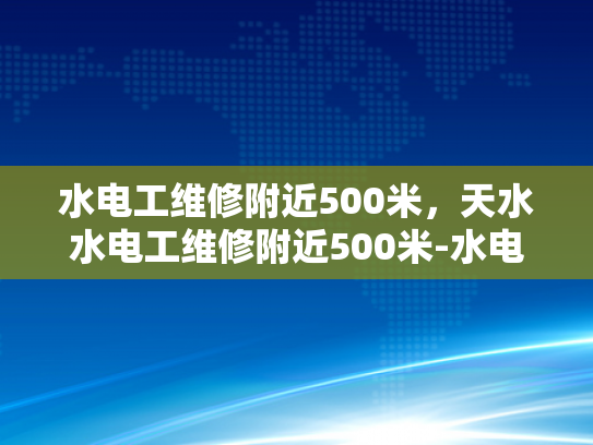 水电工维修附近500米，天水水电工维修附近500米-水电工维修服务，500米范围内，您身边的水电专家