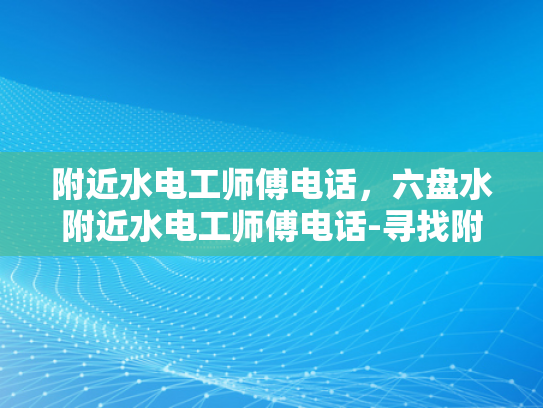 附近水电工师傅电话，六盘水附近水电工师傅电话-寻找附近水电工师傅的实用指南