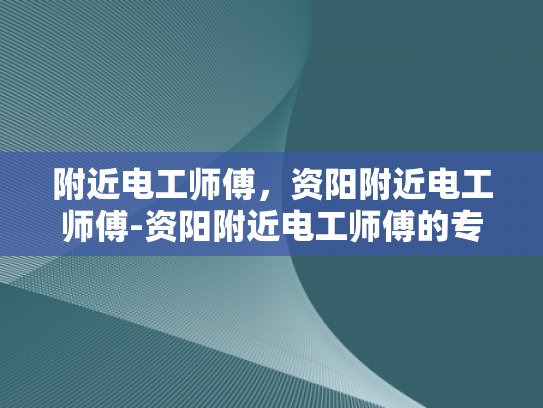 附近电工师傅，资阳附近电工师傅-资阳附近电工师傅的专业技能与服务