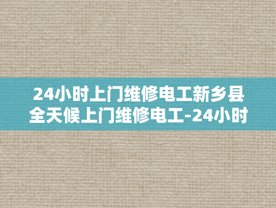 24小时上门维修电工新乡县全天候上门维修电工-24小时上门维修电工新乡县全天候服务