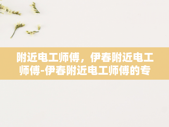 附近电工师傅，伊春附近电工师傅-伊春附近电工师傅的专业技能与服务