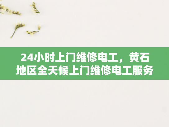 24小时上门维修电工，黄石地区全天候上门维修电工服务-全天候服务，黄石地区24小时上门维修电工