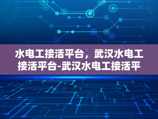 水电工接活平台，武汉水电工接活平台-武汉水电工接活平台，为城市水电维修注入活力