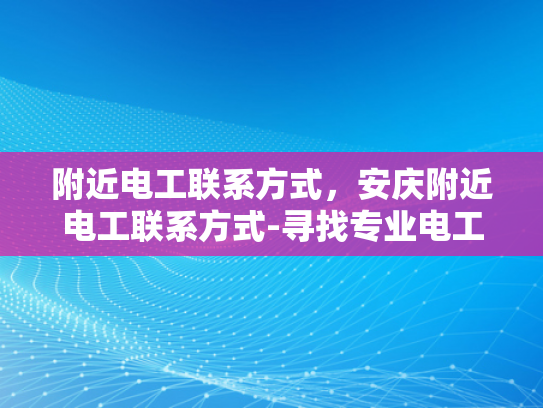 附近电工联系方式，安庆附近电工联系方式-寻找专业电工服务？安庆附近电工联系方式大公开！