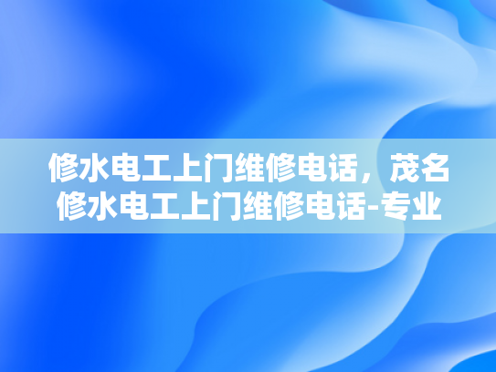 修水电工上门维修电话，茂名修水电工上门维修电话-专业电工服务，快速响应—修水电工上门维修电话