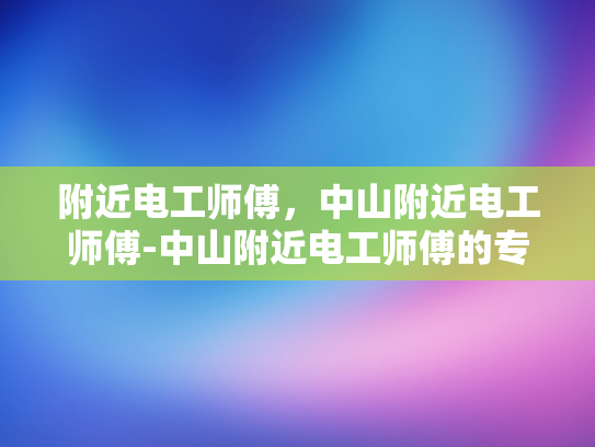 附近电工师傅，中山附近电工师傅-中山附近电工师傅的专业技能与服务