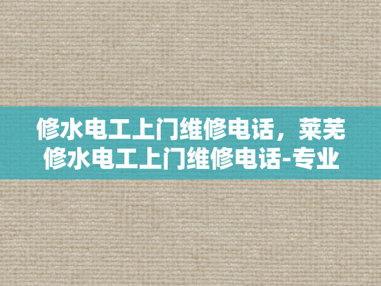 修水电工上门维修电话，莱芜修水电工上门维修电话-专业电工服务，确保您的电力安全
