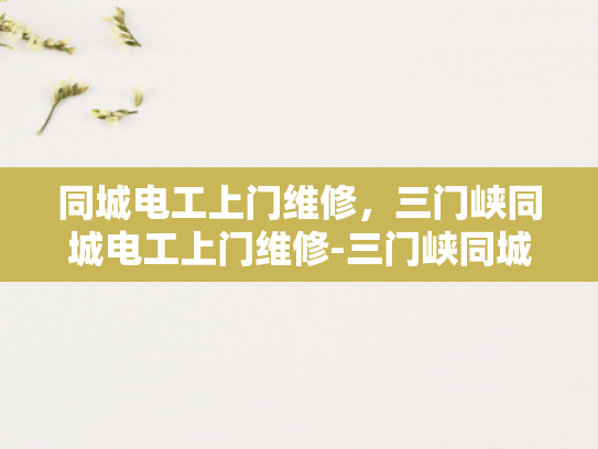 同城电工上门维修，三门峡同城电工上门维修-三门峡同城电工上门维修服务，您的家庭电器的守护者