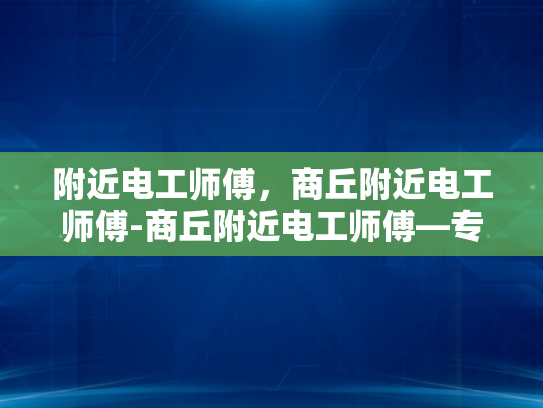 附近电工师傅，商丘附近电工师傅-商丘附近电工师傅—专业与服务并重