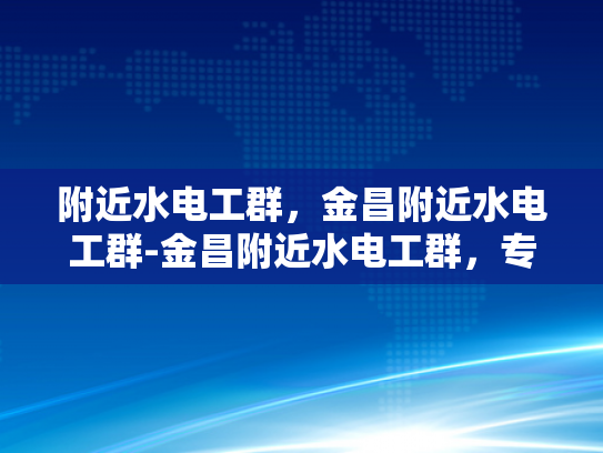 附近水电工群，金昌附近水电工群-金昌附近水电工群，专业服务，贴心保障