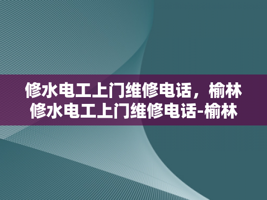 修水电工上门维修电话，榆林修水电工上门维修电话-榆林修水电工上门维修电话