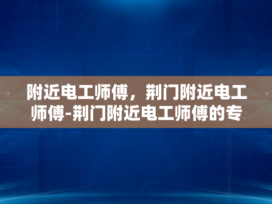 附近电工师傅，荆门附近电工师傅-荆门附近电工师傅的专业技能与服务