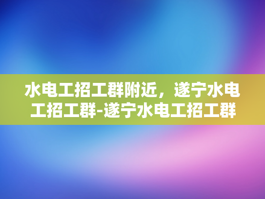 水电工招工群附近，遂宁水电工招工群-遂宁水电工招工群，寻找附近水电工的不二之选