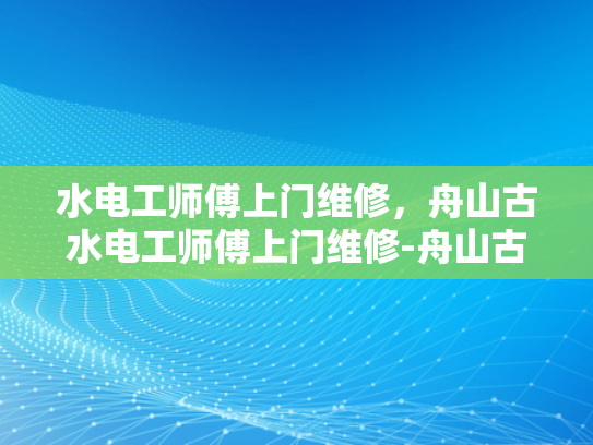 水电工师傅上门维修，舟山古水电工师傅上门维修-舟山古水电工师傅上门维修服务