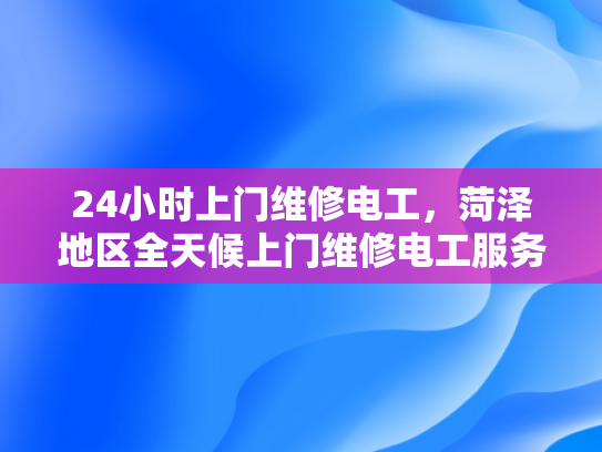 24小时上门维修电工，菏泽地区全天候上门维修电工服务-全天候服务，24小时上门维修电工菏泽地区