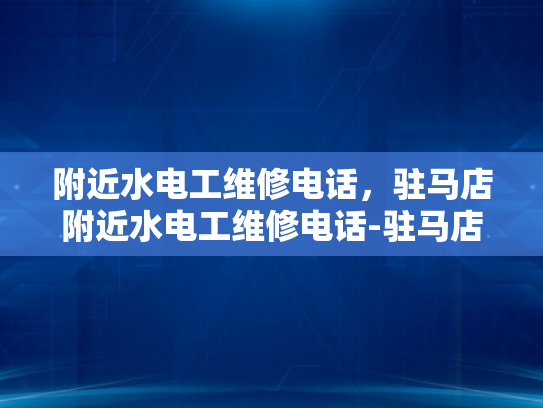 附近水电工维修电话，驻马店附近水电工维修电话-驻马店附近水电工维修电话指南