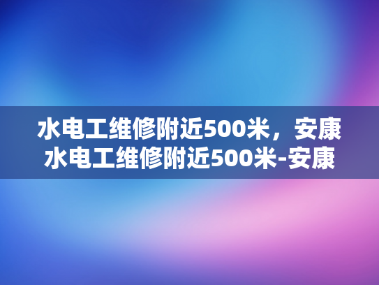 水电工维修附近500米，安康水电工维修附近500米-安康水电工维修服务，500米范围内，您身边的水电专家