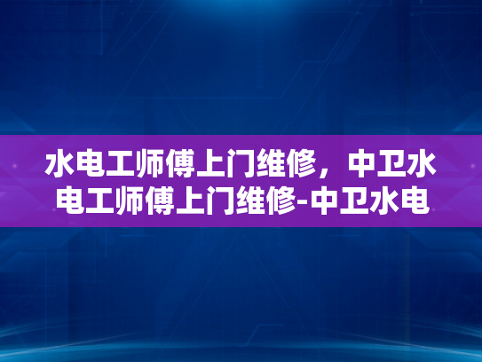 水电工师傅上门维修，中卫水电工师傅上门维修-中卫水电工师傅上门维修服务