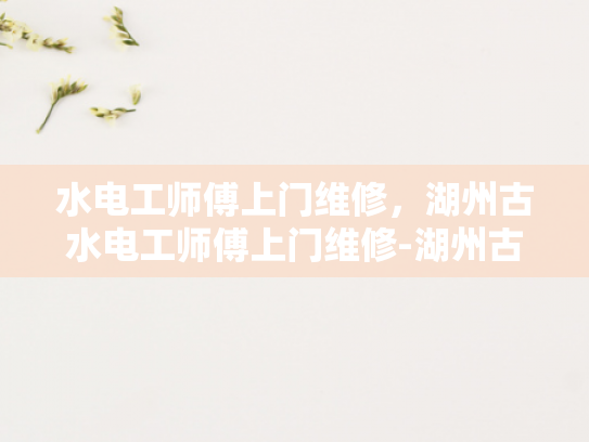 水电工师傅上门维修，湖州古水电工师傅上门维修-湖州古水电工师傅的匠心独运