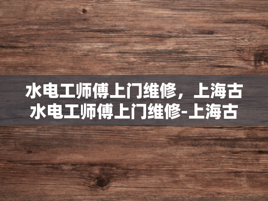 水电工师傅上门维修，上海古水电工师傅上门维修-上海古水电工师傅上门维修服务