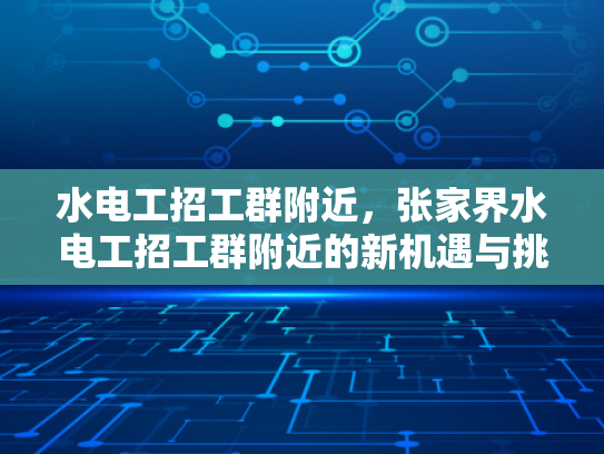 水电工招工群附近，张家界水电工招工群附近的新机遇与挑战-张家界水电工招工群附近的新机遇与挑战