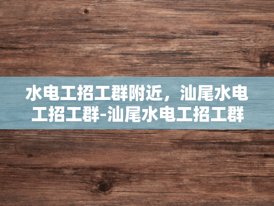 水电工招工群附近，汕尾水电工招工群-汕尾水电工招工群，寻找附近水电工的不二之选