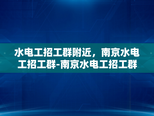 水电工招工群附近，南京水电工招工群-南京水电工招工群，寻找专业水电维修人才的桥梁