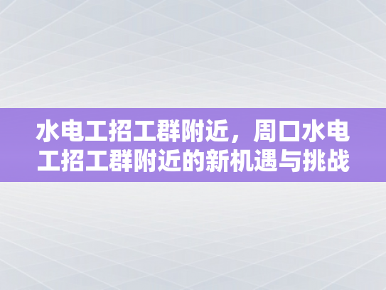 水电工招工群附近，周口水电工招工群附近的新机遇与挑战-水电工招工群附近，周口水电工招工群附近的新机遇与挑战