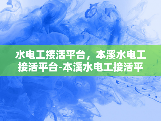 水电工接活平台，本溪水电工接活平台-本溪水电工接活平台，打造高效便捷的水电维修服务网络