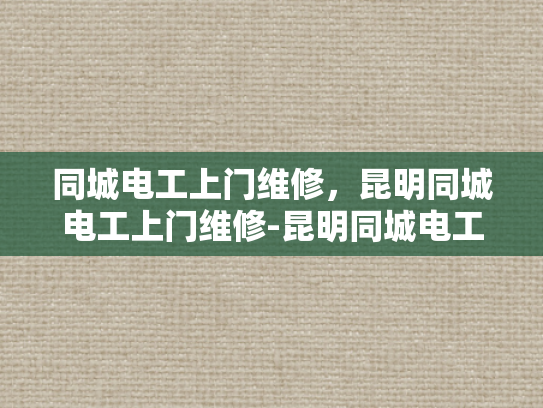 同城电工上门维修，昆明同城电工上门维修-昆明同城电工上门维修服务，您的居家安全守护者