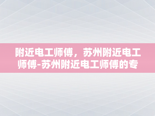 附近电工师傅，苏州附近电工师傅-苏州附近电工师傅的专业技能与服务