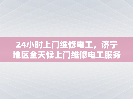 24小时上门维修电工，济宁地区全天候上门维修电工服务-全天候服务，24小时上门维修电工济宁地区